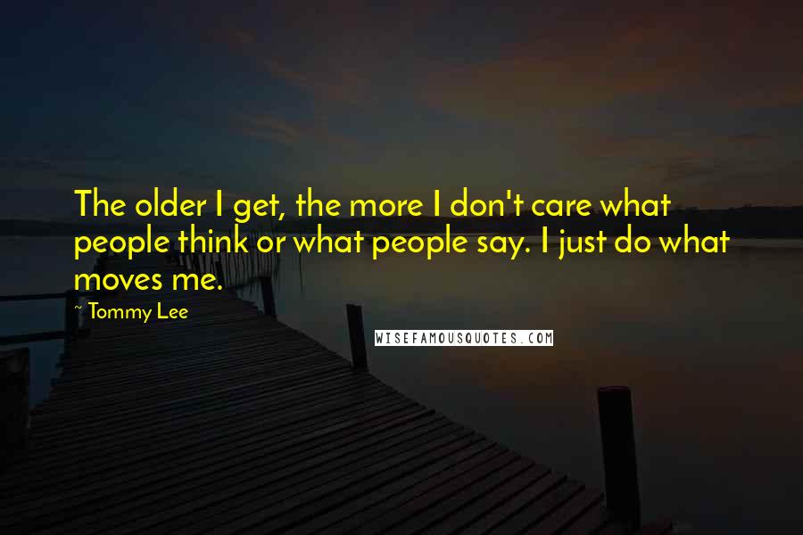 Tommy Lee quotes: The older I get, the more I don't care what people think or what people say. I just do what moves me. Tommy Lee quotes: The older I get, the more I don't care what people think or what people say. I just do what moves me.