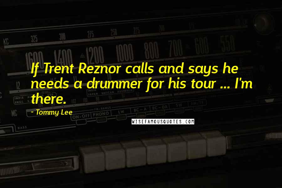 Tommy Lee quotes: If Trent Reznor calls and says he needs a drummer for his tour ... I'm there.