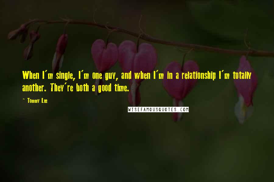 Tommy Lee quotes: When I'm single, I'm one guy, and when I'm in a relationship I'm totally another. They're both a good time. Tommy Lee quotes: When I'm single, I'm one guy, and when I'm in a relationship I'm totally another. They're both a good time.