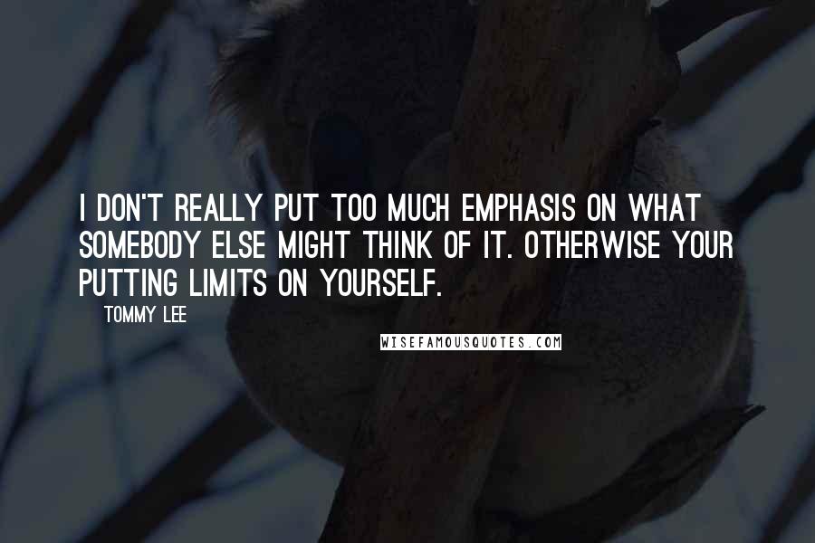 Tommy Lee quotes: I don't really put too much emphasis on what somebody else might think of it. Otherwise your putting limits on yourself.