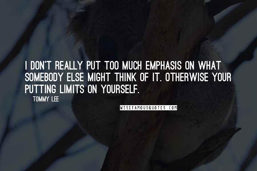 Tommy Lee quotes: I don't really put too much emphasis on what somebody else might think of it. Otherwise your putting limits on yourself. Tommy Lee quotes: I don't really put too much emphasis on what somebody else might think of it. Otherwise your putting limits on yourself.