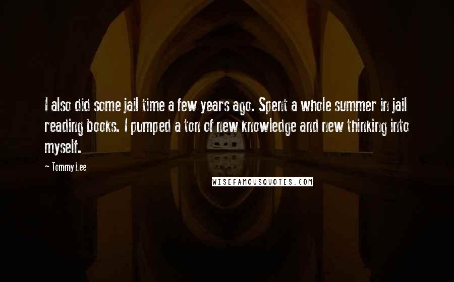 Tommy Lee quotes: I also did some jail time a few years ago. Spent a whole summer in jail reading books. I pumped a ton of new knowledge and new thinking into myself. Tommy Lee quotes: I also did some jail time a few years ago. Spent a whole summer in jail reading books. I pumped a ton of new knowledge and new thinking into myself.