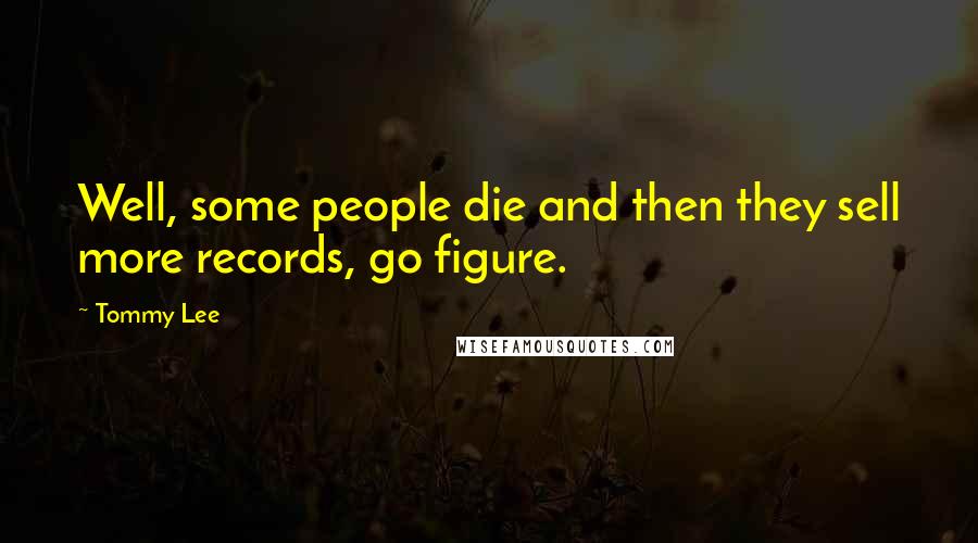 Tommy Lee quotes: Well, some people die and then they sell more records, go figure.