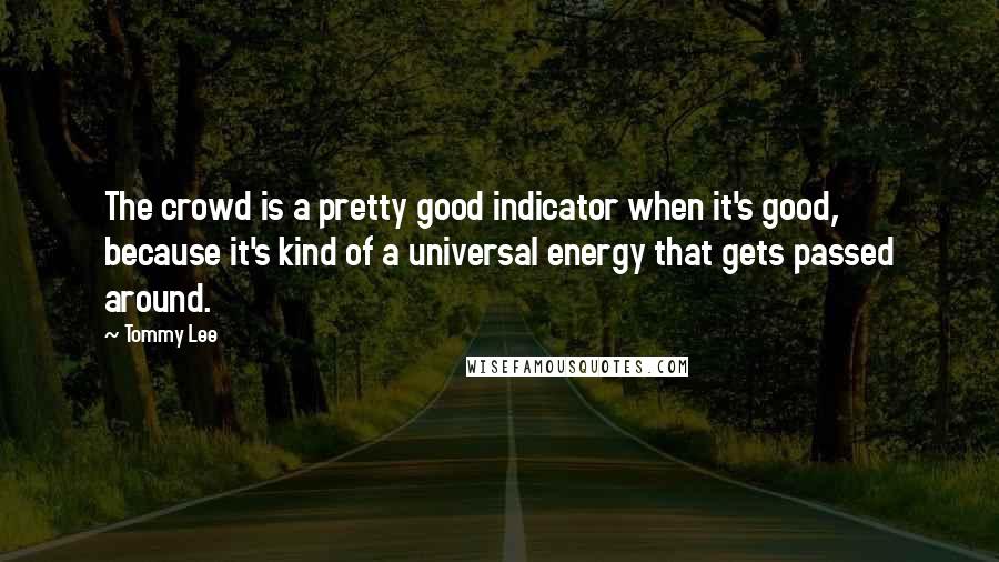 Tommy Lee quotes: The crowd is a pretty good indicator when it's good, because it's kind of a universal energy that gets passed around.