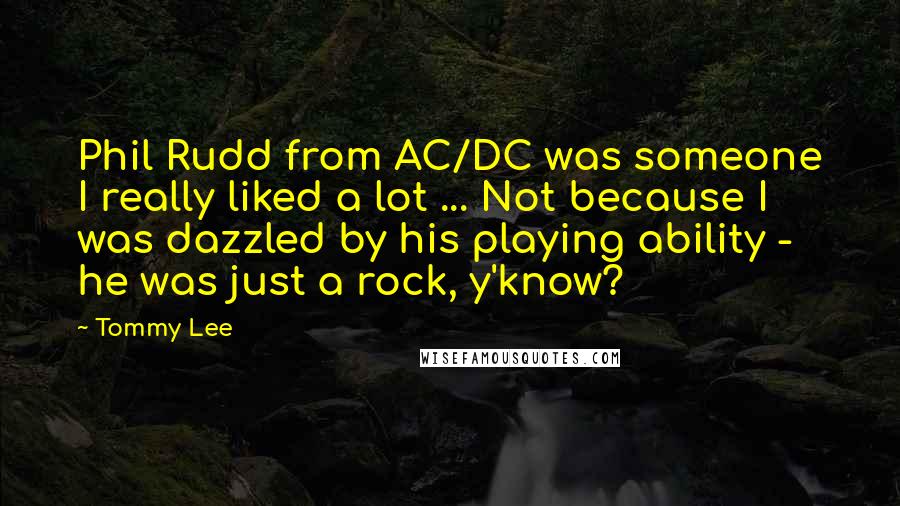 Tommy Lee quotes: Phil Rudd from AC/DC was someone I really liked a lot ... Not because I was dazzled by his playing ability - he was just a rock, y'know?