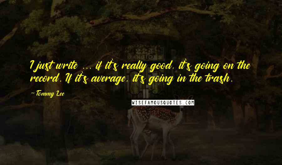 Tommy Lee quotes: I just write ... if it's really good, it's going on the record. If it's average, it's going in the trash. Tommy Lee quotes: I just write ... if it's really good, it's going on the record. If it's average, it's going in the trash.