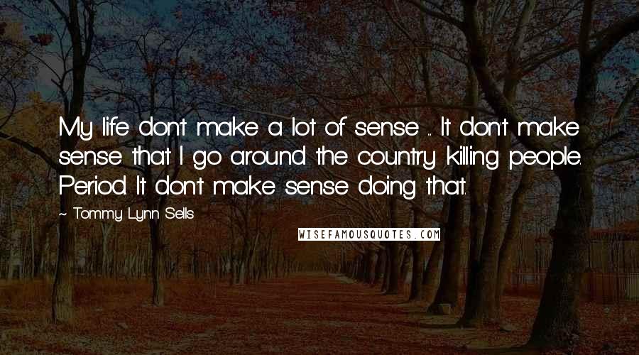 Tommy Lynn Sells quotes: My life don't make a lot of sense ... It don't make sense that I go around the country killing people. Period. It don't make sense doing that.