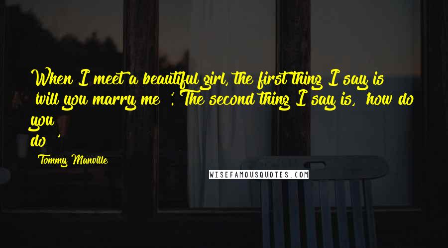 Tommy Manville quotes: When I meet a beautiful girl, the first thing I say is 'will you marry me?'. The second thing I say is, 'how do you do?' Tommy Manville quotes: When I meet a beautiful girl, the first thing I say is 'will you marry me?'. The second thing I say is, 'how do you do?'