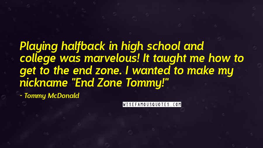Tommy McDonald quotes: Playing halfback in high school and college was marvelous! It taught me how to get to the end zone. I wanted to make my nickname "End Zone Tommy!"
