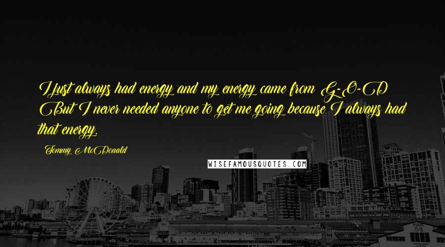 Tommy McDonald quotes: I just always had energy and my energy came from G-O-D! But I never needed anyone to get me going because I always had that energy.