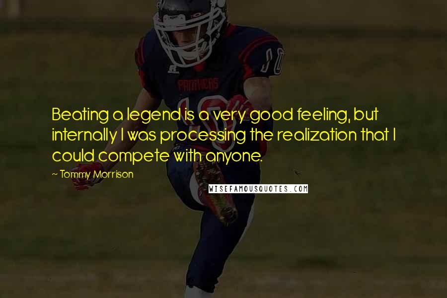 Tommy Morrison quotes: Beating a legend is a very good feeling, but internally I was processing the realization that I could compete with anyone.