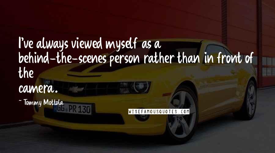 Tommy Mottola quotes: I've always viewed myself as a behind-the-scenes person rather than in front of the camera. Tommy Mottola quotes: I've always viewed myself as a behind-the-scenes person rather than in front of the camera.