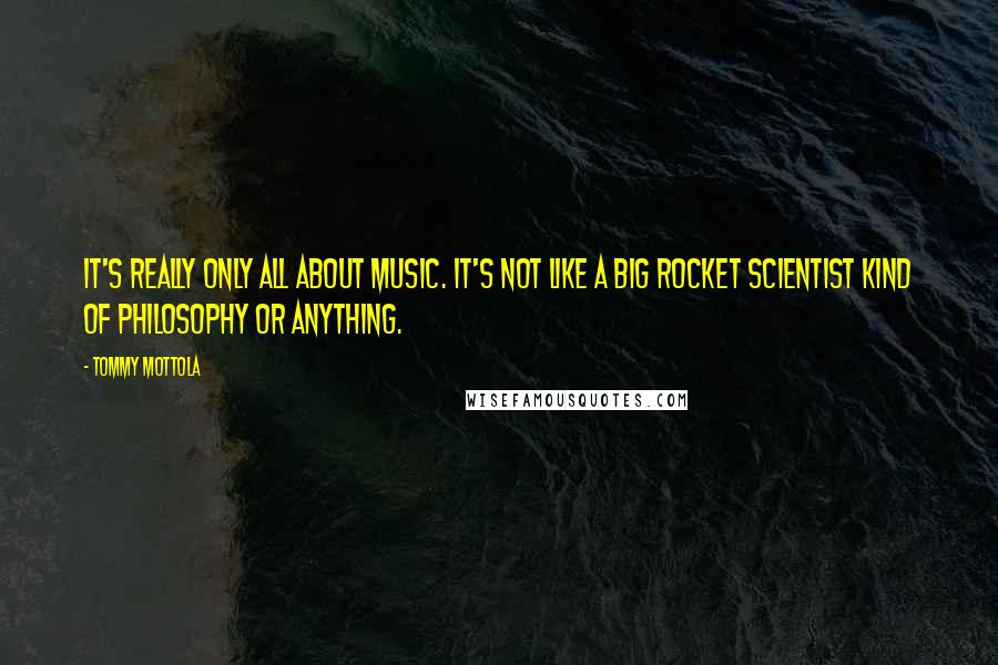 Tommy Mottola quotes: It's really only all about music. It's not like a big rocket scientist kind of philosophy or anything. Tommy Mottola quotes: It's really only all about music. It's not like a big rocket scientist kind of philosophy or anything.