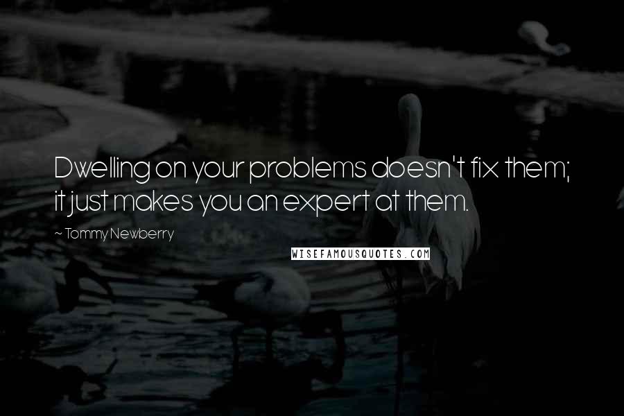 Tommy Newberry quotes: Dwelling on your problems doesn't fix them; it just makes you an expert at them.