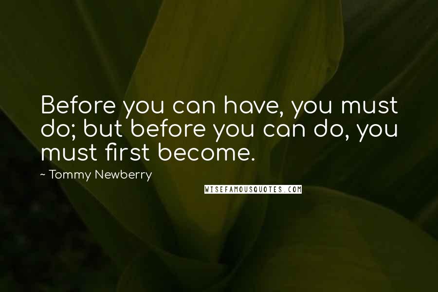 Tommy Newberry quotes: Before you can have, you must do; but before you can do, you must first become.