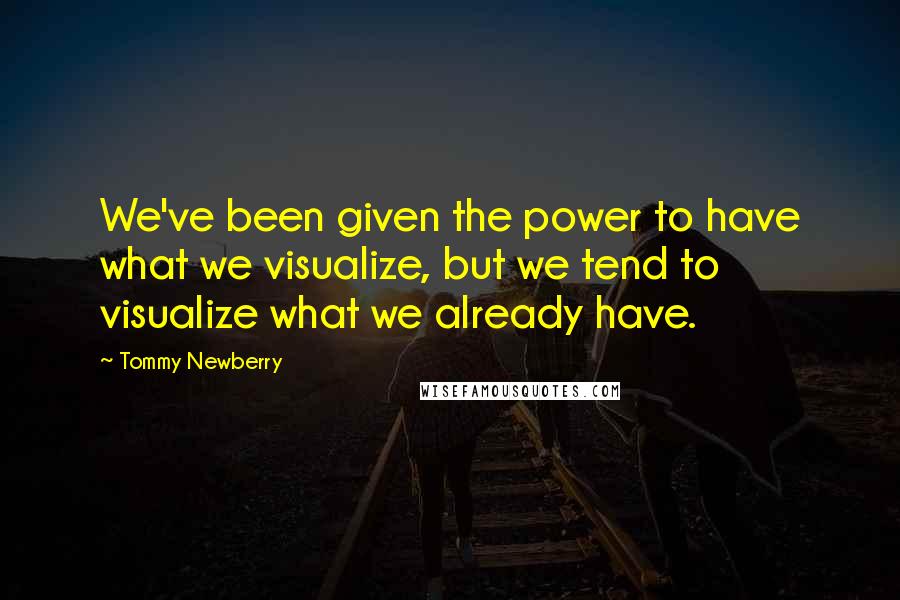 Tommy Newberry quotes: We've been given the power to have what we visualize, but we tend to visualize what we already have.