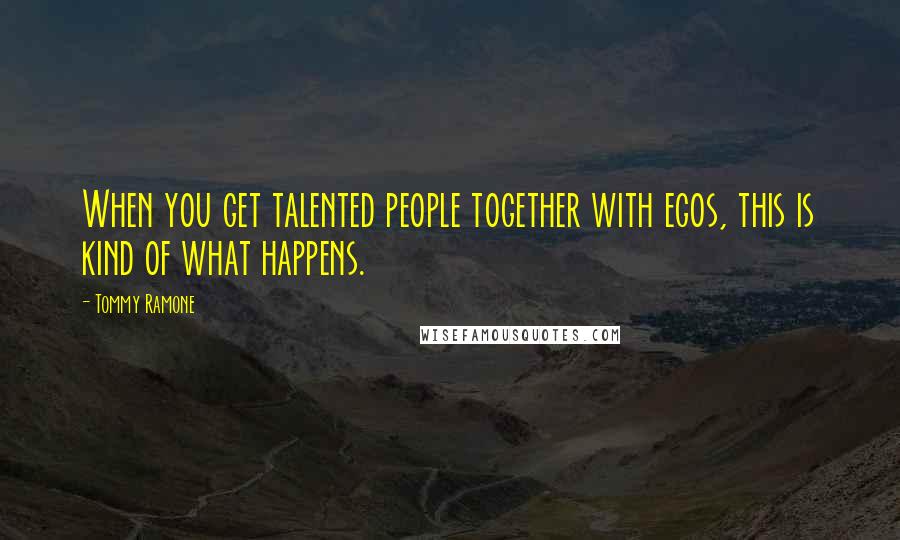 Tommy Ramone quotes: When you get talented people together with egos, this is kind of what happens.