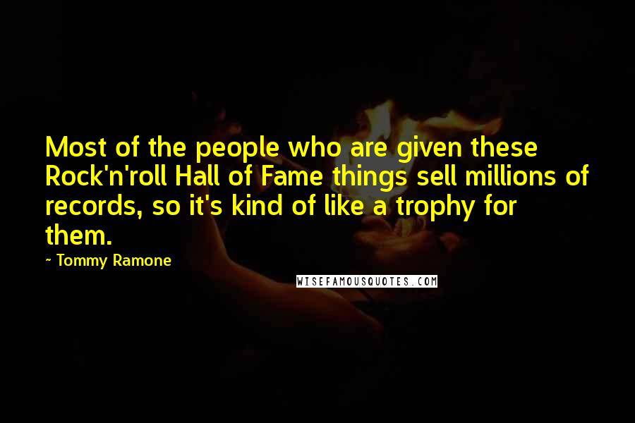 Tommy Ramone quotes: Most of the people who are given these Rock'n'roll Hall of Fame things sell millions of records, so it's kind of like a trophy for them.