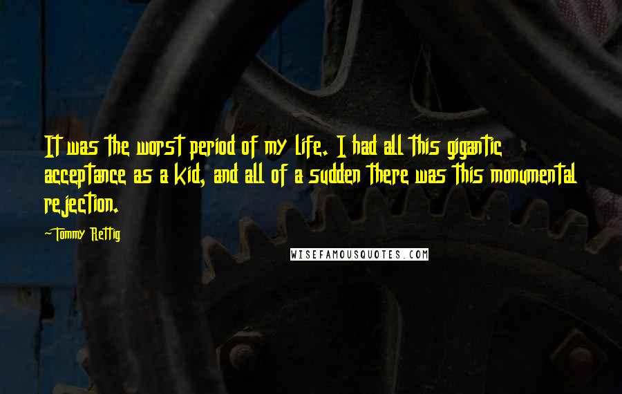 Tommy Rettig quotes: It was the worst period of my life. I had all this gigantic acceptance as a kid, and all of a sudden there was this monumental rejection.