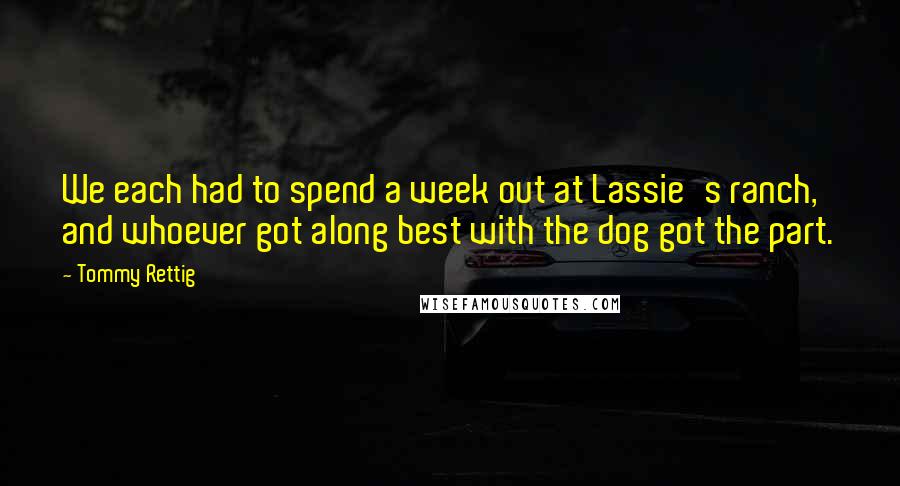 Tommy Rettig quotes: We each had to spend a week out at Lassie's ranch, and whoever got along best with the dog got the part.