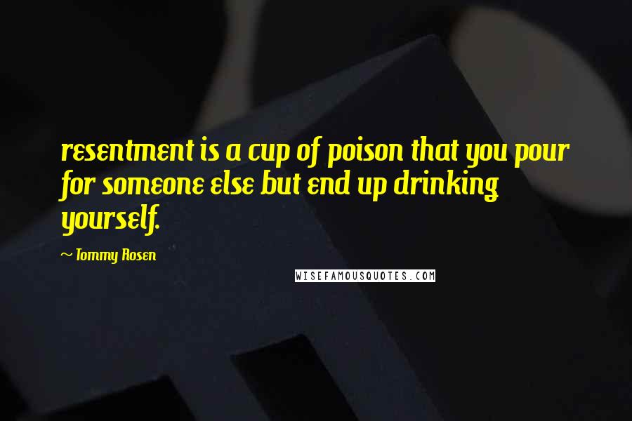 Tommy Rosen quotes: resentment is a cup of poison that you pour for someone else but end up drinking yourself.