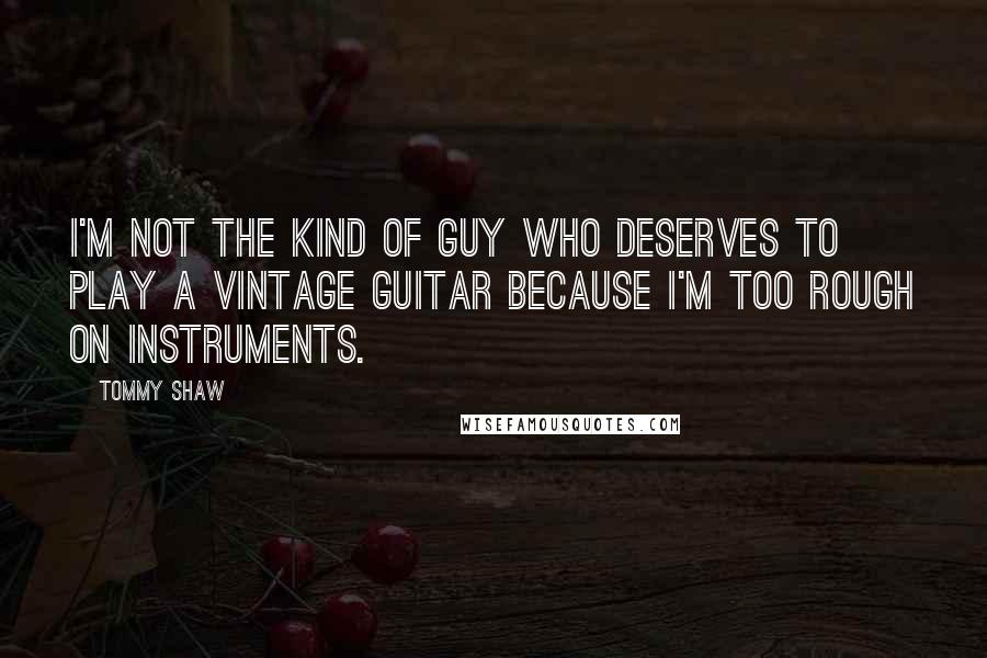Tommy Shaw quotes: I'm not the kind of guy who deserves to play a vintage guitar because I'm too rough on instruments.