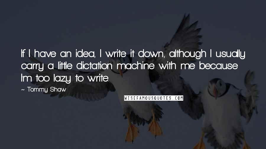 Tommy Shaw quotes: If I have an idea, I write it down, although I usually carry a little dictation machine with me because I'm too lazy to write.