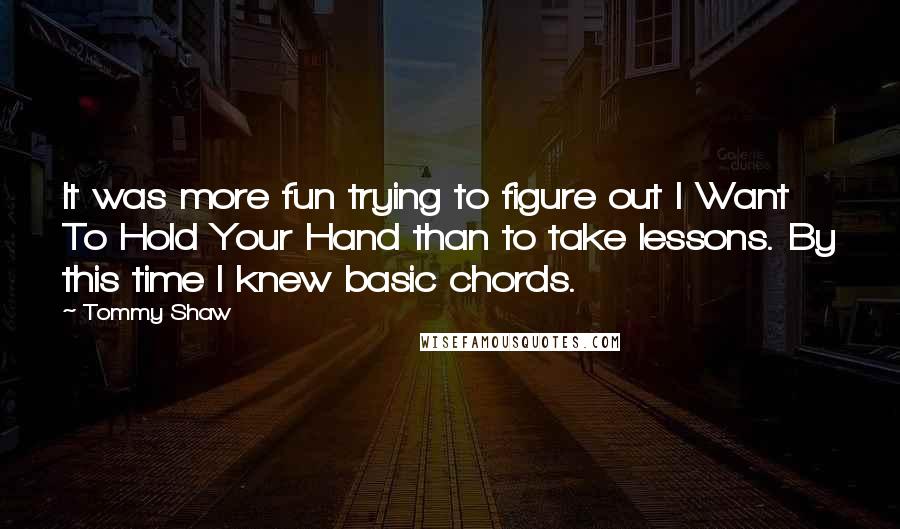 Tommy Shaw quotes: It was more fun trying to figure out I Want To Hold Your Hand than to take lessons. By this time I knew basic chords.