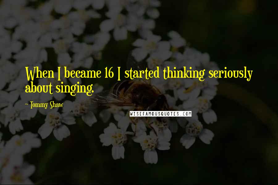 Tommy Shaw quotes: When I became 16 I started thinking seriously about singing.