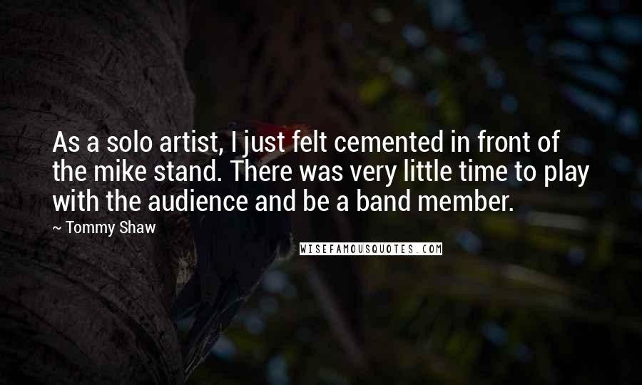 Tommy Shaw quotes: As a solo artist, I just felt cemented in front of the mike stand. There was very little time to play with the audience and be a band member.