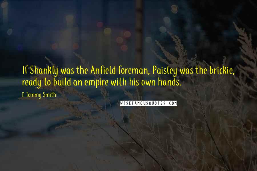 Tommy Smith quotes: If Shankly was the Anfield foreman, Paisley was the brickie, ready to build an empire with his own hands.