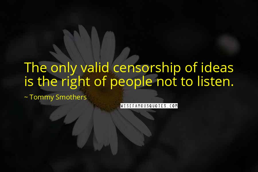 Tommy Smothers quotes: The only valid censorship of ideas is the right of people not to listen.