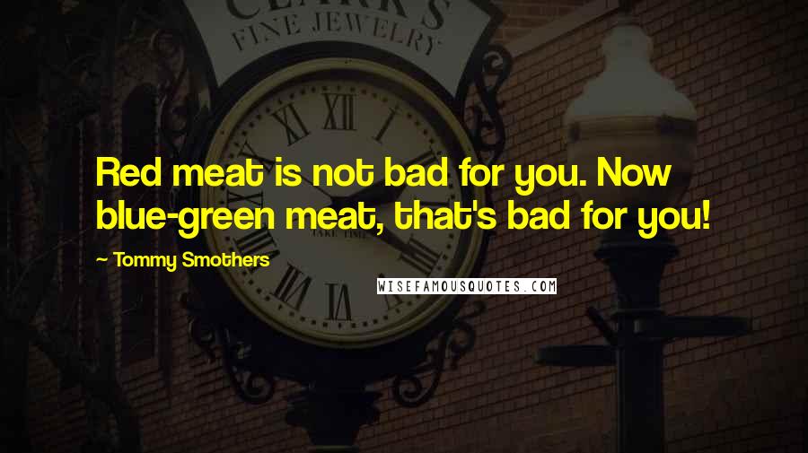 Tommy Smothers quotes: Red meat is not bad for you. Now blue-green meat, that's bad for you!