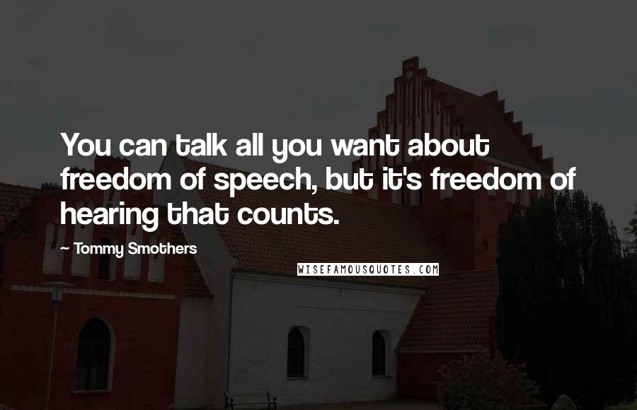 Tommy Smothers quotes: You can talk all you want about freedom of speech, but it's freedom of hearing that counts.