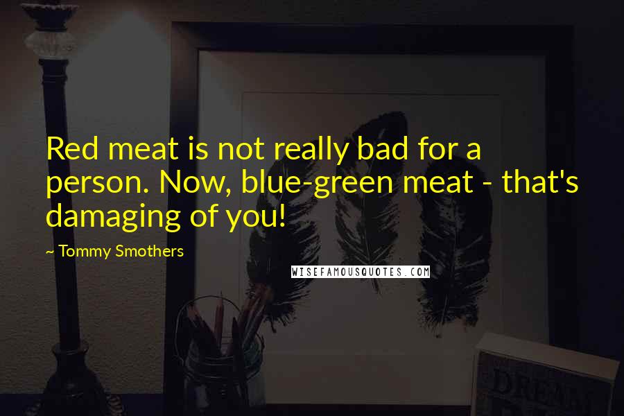 Tommy Smothers quotes: Red meat is not really bad for a person. Now, blue-green meat - that's damaging of you!