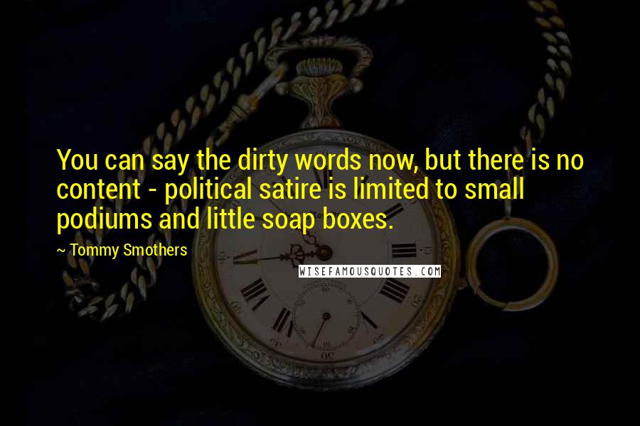 Tommy Smothers quotes: You can say the dirty words now, but there is no content - political satire is limited to small podiums and little soap boxes.