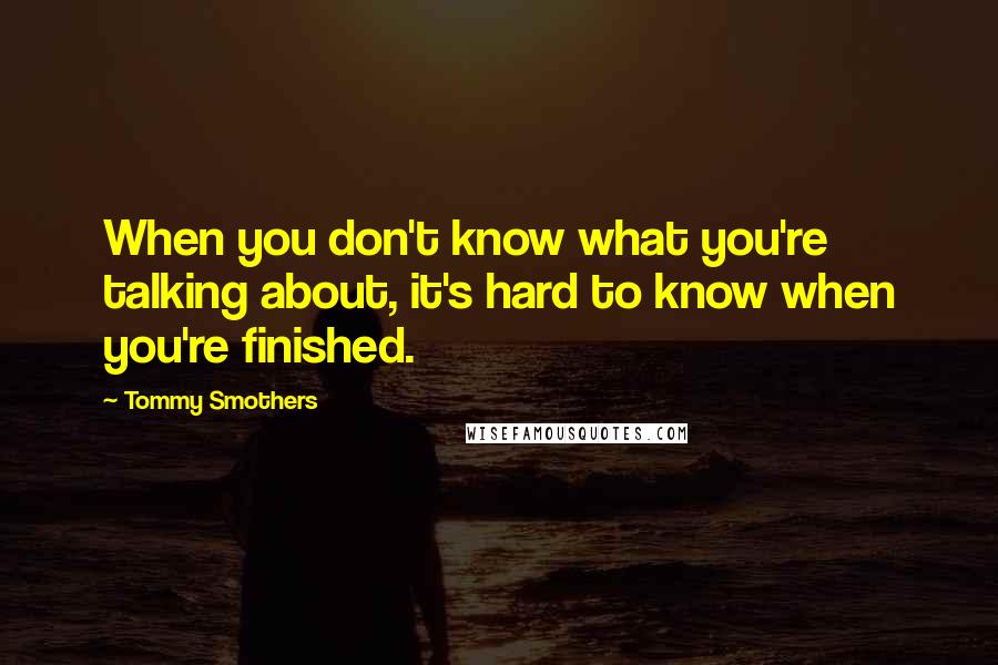 Tommy Smothers quotes: When you don't know what you're talking about, it's hard to know when you're finished.