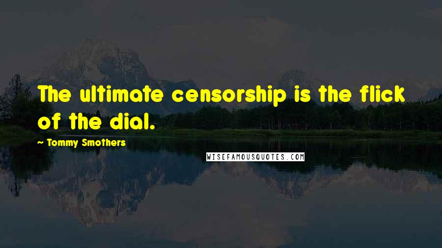 Tommy Smothers quotes: The ultimate censorship is the flick of the dial.