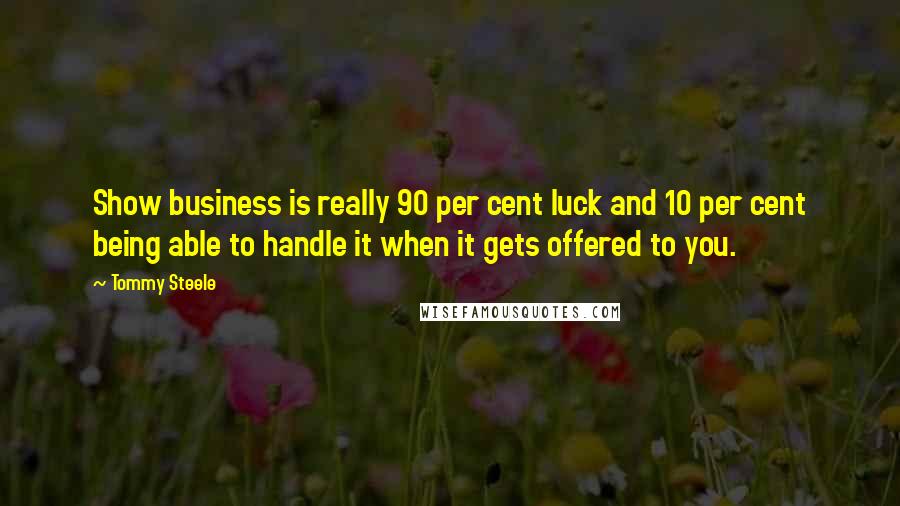 Tommy Steele quotes: Show business is really 90 per cent luck and 10 per cent being able to handle it when it gets offered to you.