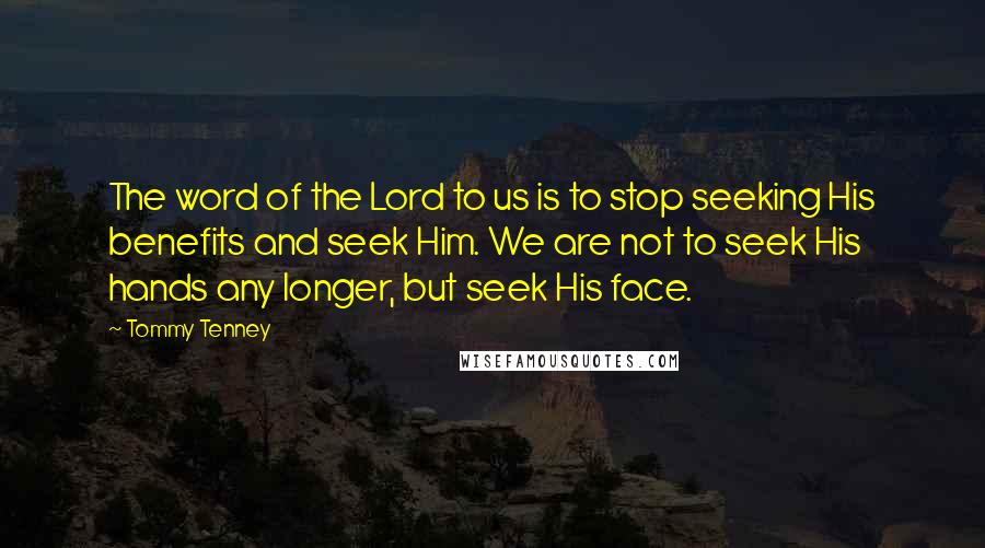 Tommy Tenney quotes: The word of the Lord to us is to stop seeking His benefits and seek Him. We are not to seek His hands any longer, but seek His face.