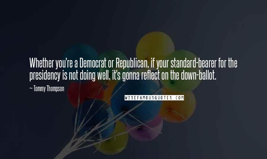 Tommy Thompson quotes: Whether you're a Democrat or Republican, if your standard-bearer for the presidency is not doing well, it's gonna reflect on the down-ballot.