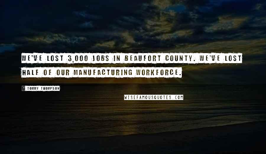 Tommy Thompson quotes: We've lost 3,000 jobs in Beaufort County. We've lost half of our manufacturing workforce.