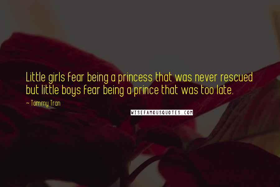 Tommy Tran quotes: Little girls fear being a princess that was never rescued but little boys fear being a prince that was too late. Tommy Tran quotes: Little girls fear being a princess that was never rescued but little boys fear being a prince that was too late.