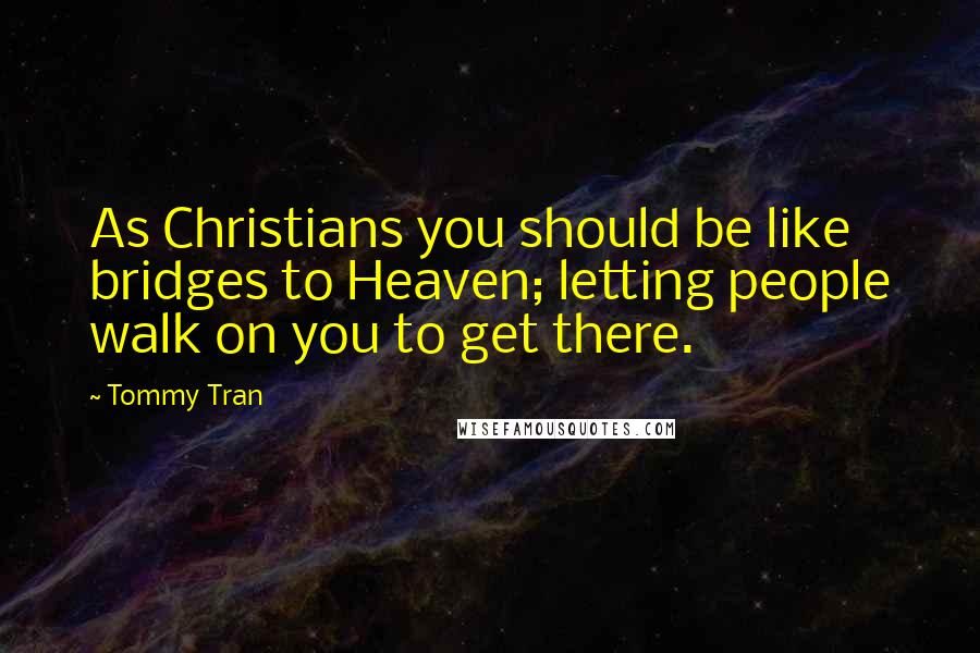 Tommy Tran quotes: As Christians you should be like bridges to Heaven; letting people walk on you to get there.