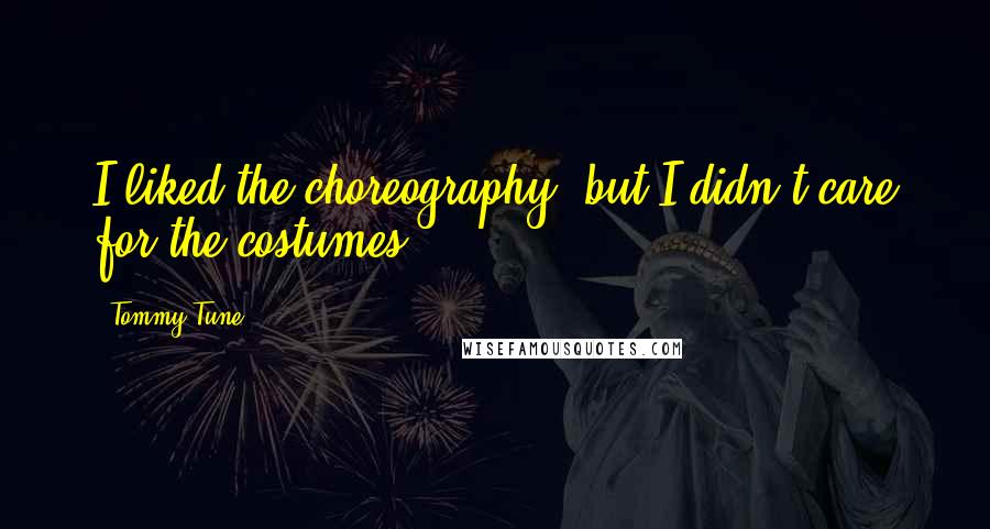 Tommy Tune quotes: I liked the choreography, but I didn't care for the costumes.