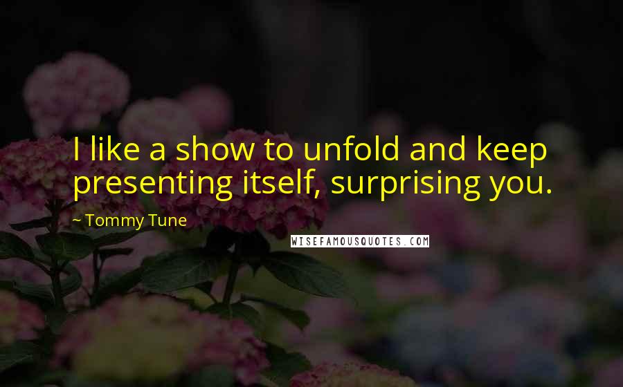 Tommy Tune quotes: I like a show to unfold and keep presenting itself, surprising you.