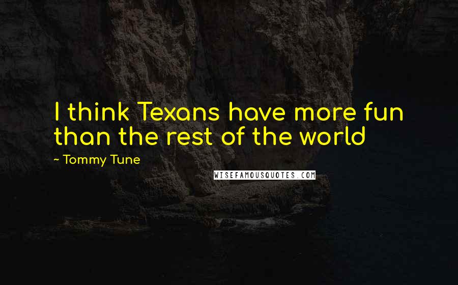 Tommy Tune quotes: I think Texans have more fun than the rest of the world