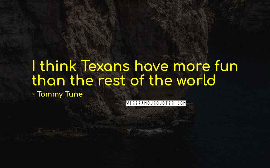 Tommy Tune quotes: I think Texans have more fun than the rest of the world