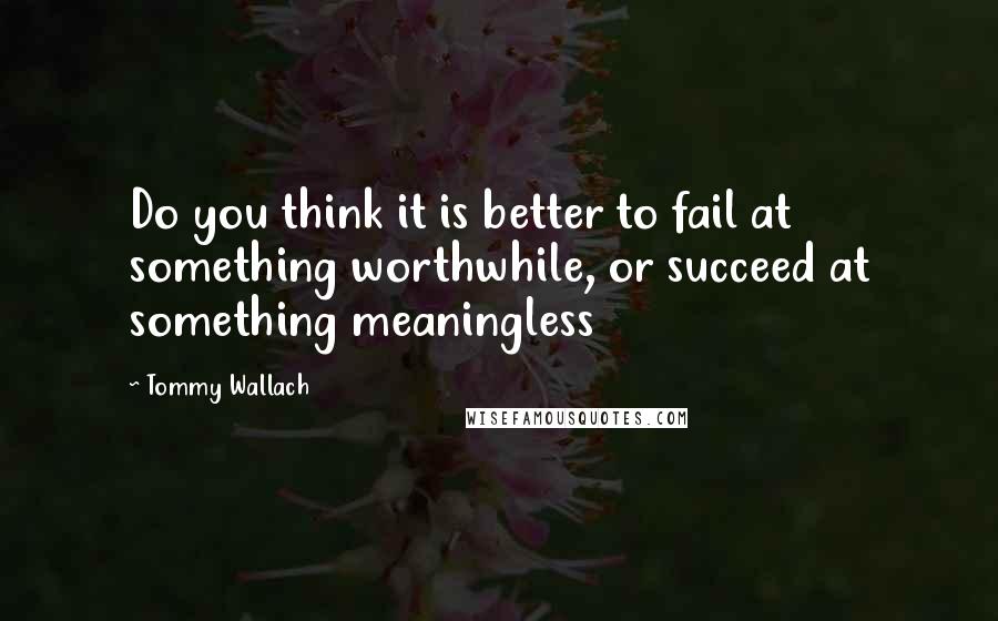 Tommy Wallach quotes: Do you think it is better to fail at something worthwhile, or succeed at something meaningless