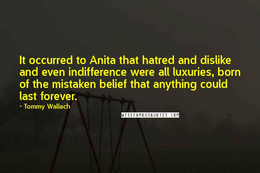 Tommy Wallach quotes: It occurred to Anita that hatred and dislike and even indifference were all luxuries, born of the mistaken belief that anything could last forever.